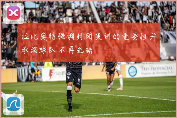 拉比奥特强调封闭集训的重要性并承诺球队不再犯错
