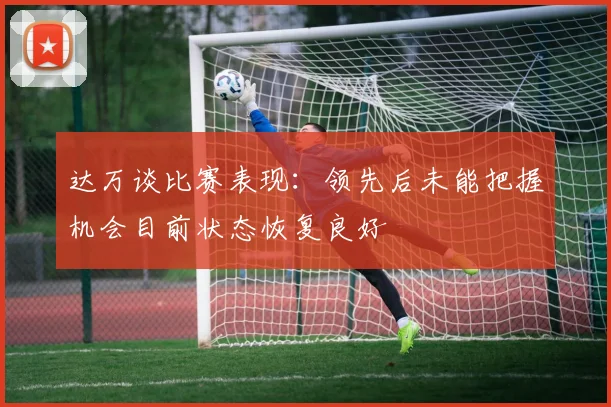 达万谈比赛表现：领先后未能把握机会目前状态恢复良好
