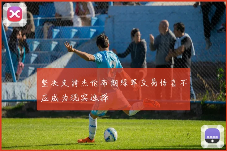 坚决支持杰伦布朗绿军交易传言不应成为现实选择
