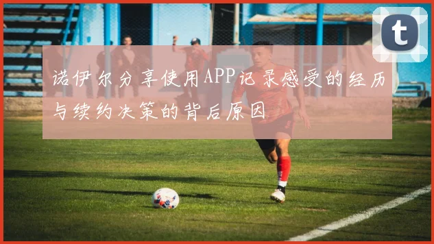 诺伊尔分享使用APP记录感受的经历与续约决策的背后原因