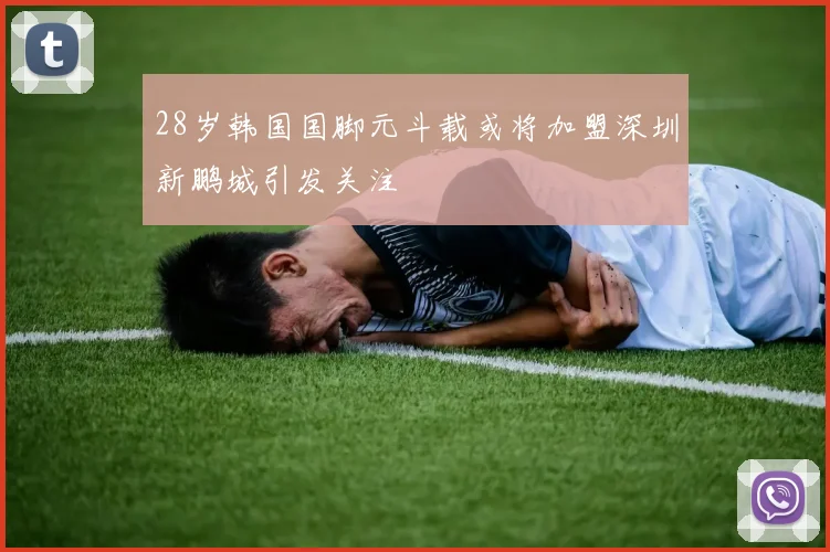 28岁韩国国脚元斗载或将加盟深圳新鹏城引发关注