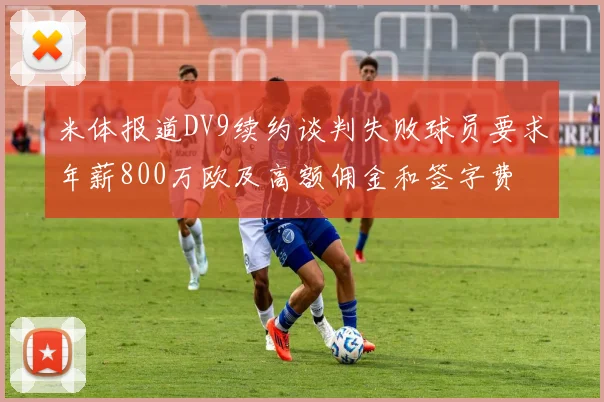 米体报道DV9续约谈判失败球员要求年薪800万欧及高额佣金和签字费
