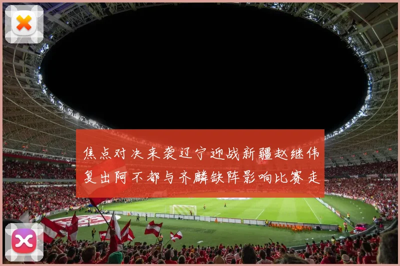 焦点对决来袭辽宁迎战新疆赵继伟复出阿不都与齐麟缺阵影响比赛走势