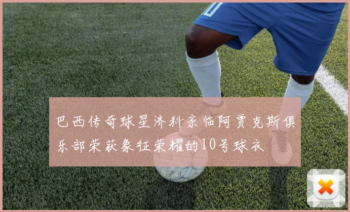 巴西传奇球星济科亲临阿贾克斯俱乐部荣获象征荣耀的10号球衣