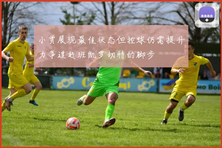 小贾展现最佳状态但控球仍需提升力争追赶班凯罗切特的脚步
