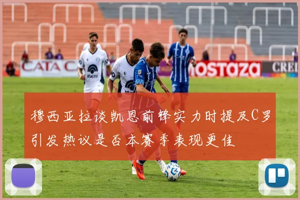 穆西亚拉谈凯恩前锋实力时提及C罗引发热议是否本赛季表现更佳