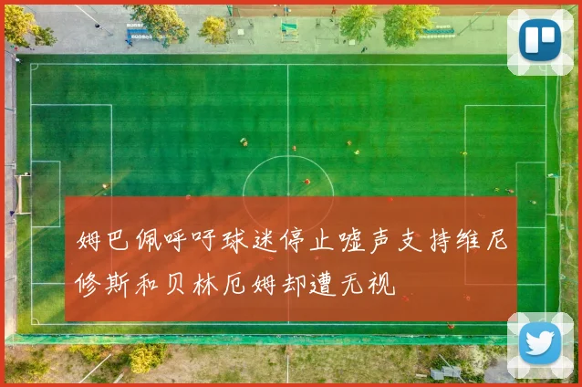 姆巴佩呼吁球迷停止嘘声支持维尼修斯和贝林厄姆却遭无视
