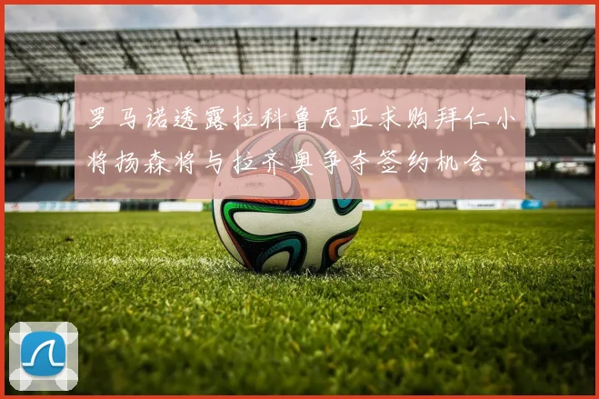 罗马诺透露拉科鲁尼亚求购拜仁小将扬森将与拉齐奥争夺签约机会