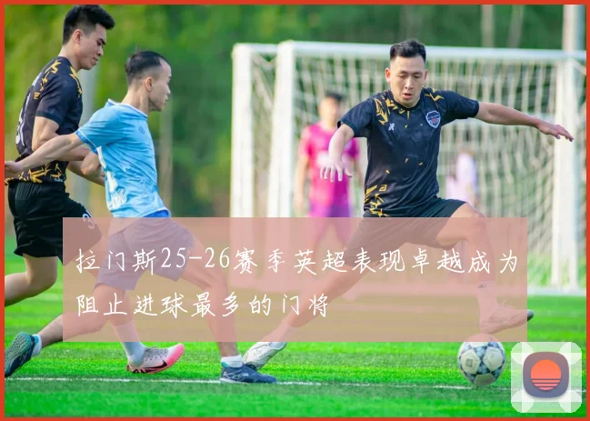拉门斯25-26赛季英超表现卓越成为阻止进球最多的门将