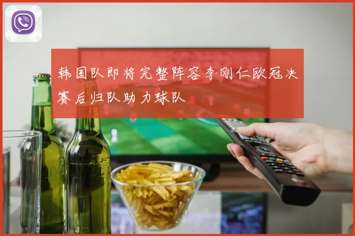 韩国队即将完整阵容李刚仁欧冠决赛后归队助力球队