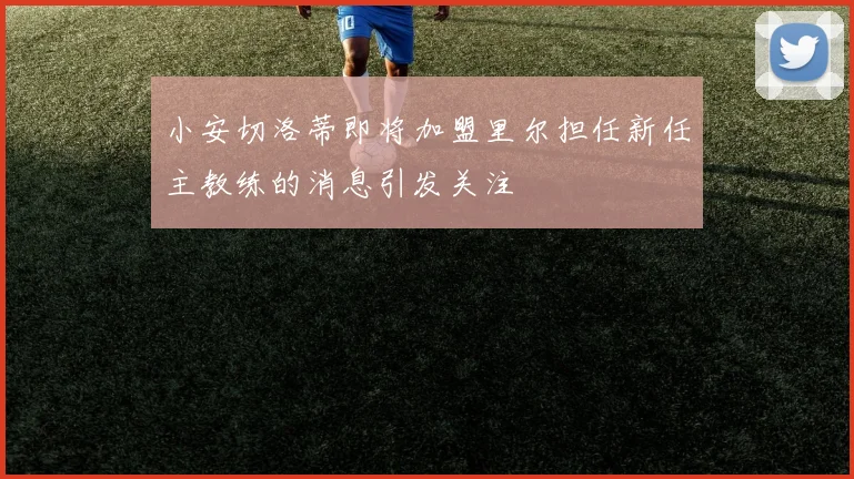 小安切洛蒂即将加盟里尔担任新任主教练的消息引发关注