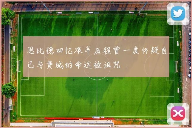 恩比德回忆艰辛历程曾一度怀疑自己与费城的命运被诅咒