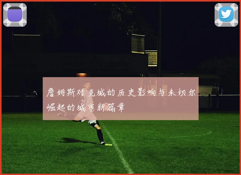 詹姆斯对克城的历史影响与米切尔崛起的城市新篇章