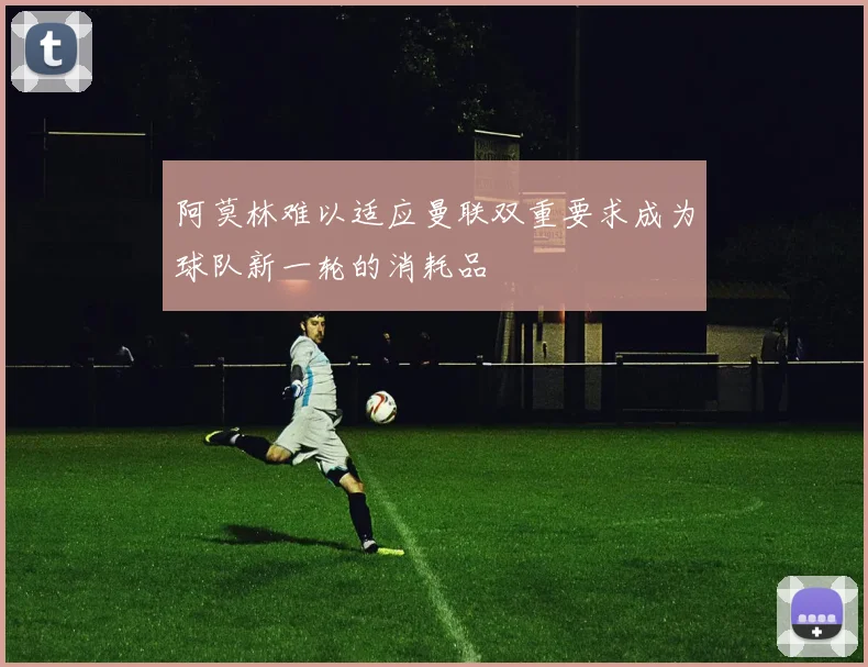 阿莫林难以适应曼联双重要求成为球队新一轮的消耗品