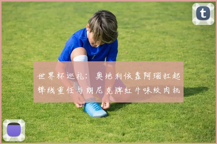 世界杯巡礼：奥地利依靠阿瑙扛起锋线重任与朗尼克牌红牛味绞肉机的故事