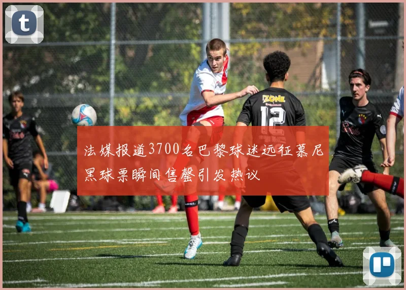 法媒报道3700名巴黎球迷远征慕尼黑球票瞬间售罄引发热议